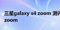 三星galaxy s4 zoom 测评 三星 galaxy s4 zoom