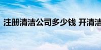 注册清洁公司多少钱 开清洁公司需要多少钱