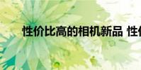 性价比高的相机新品 性价比高的相机