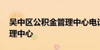 吴中区公积金管理中心电话 吴中区公积金管理中心