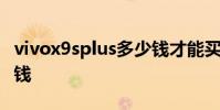 vivox9splus多少钱才能买 vivox9splus多少钱