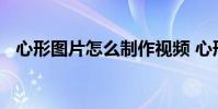 心形图片怎么制作视频 心形图片怎么制作