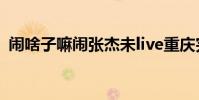 闹啥子嘛闹张杰未live重庆完整版 闹啥子嘛