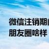 微信注销期间朋友圈是什么样的 微信注销后朋友圈啥样