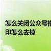 怎么关闭公众号推文水印 微信公众号推文的图片自动添加水印怎么去掉