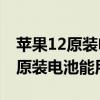 苹果12原装电池换一块多少钱 苹果手机换个原装电池能用多久