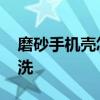 磨砂手机壳怎么处理 磨砂手机壳脏了怎么清洗