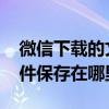 微信下载的文件保存在哪里了 微信下载的文件保存在哪里