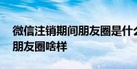 微信注销期间朋友圈是什么样的 微信注销后朋友圈啥样