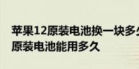 苹果12原装电池换一块多少钱 苹果手机换个原装电池能用多久