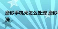 磨砂手机壳怎么处理 磨砂手机壳脏了怎么清洗