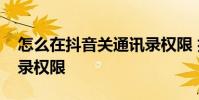 怎么在抖音关通讯录权限 抖音怎么关闭通讯录权限