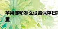 苹果邮箱怎么设置保存日期 苹果邮箱怎么设置