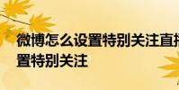 微博怎么设置特别关注直播提醒 微博怎么设置特别关注
