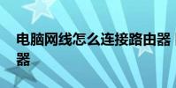 电脑网线怎么连接路由器 网线怎么连接路由器