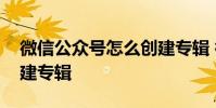 微信公众号怎么创建专辑 微信公众号怎么创建专辑