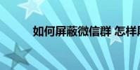 如何屏蔽微信群 怎样屏蔽微信群