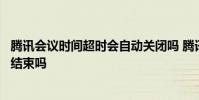 腾讯会议时间超时会自动关闭吗 腾讯会议设置的时间会自动结束吗
