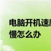 电脑开机速度慢怎么办而且卡 电脑开机速度慢怎么办