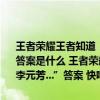 王者荣耀王者知道“庄周睡醒发现自己的鲲被偷了狄仁杰和李元芳...”答案是什么 王者荣耀王者知道“庄周睡醒发现自己的鲲被偷了狄仁杰和李元芳...”答案 快吧手游
