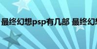 最终幻想psp有几部 最终幻想psp上系列介绍