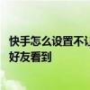 快手怎么设置不让通讯录好友发现 快手怎么设置不让通讯录好友看到