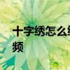 十字绣怎么绣视频怎么找线 十字绣怎么绣视频