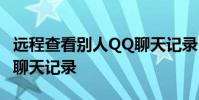 远程查看别人QQ聊天记录 远程查看别人微信聊天记录