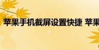 苹果手机截屏设置快捷 苹果电脑截屏快捷键