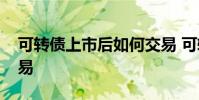 可转债上市后如何交易 可转债上市后怎么交易
