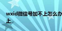 wxid微信号加不上怎么办 wxid微信号加不上
