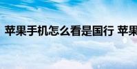 苹果手机怎么看是国行 苹果手机怎么看真假