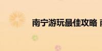 南宁游玩最佳攻略 南宁游玩