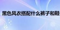 黑色风衣搭配什么裤子和鞋子 黑色风衣搭配