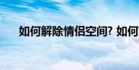如何解除情侣空间? 如何解除情侣空间