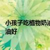 小孩子吃植物奶油好还是动物奶油好 植物奶油好还是动物奶油好
