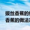 拔丝香蕉的做法最正宗的做法视频窍门 拔丝香蕉的做法家常