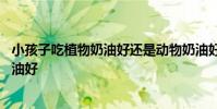 小孩子吃植物奶油好还是动物奶油好 植物奶油好还是动物奶油好