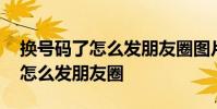 换号码了怎么发朋友圈图片和文字 换号码了怎么发朋友圈