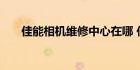 佳能相机维修中心在哪 佳能相机维修