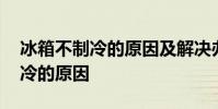 冰箱不制冷的原因及解决办法家用 冰箱不制冷的原因