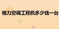 格力空调工程机多少钱一台 格力空调工程机
