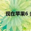 现在苹果6 多少钱 现在苹果6需要多少钱