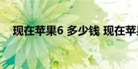 现在苹果6 多少钱 现在苹果6需要多少钱