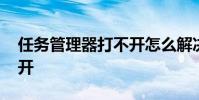 任务管理器打不开怎么解决 任务管理器打不开