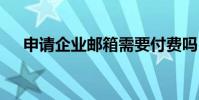 申请企业邮箱需要付费吗 申请企业邮箱
