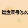 键盘乘号怎么打出来的符号 键盘乘号怎么打