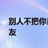 别人不把你当朋友的表现 如何判断虚伪的朋友