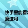 快手里能看出来谁看过我么 快手谁看过我有痕迹吗