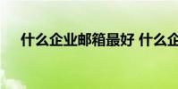 什么企业邮箱最好 什么企业邮箱最好用